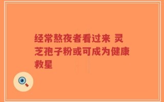 经常熬夜者看过来 灵芝孢子粉或可成为健康救星