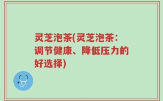 灵芝泡茶(灵芝泡茶：调节健康、降低压力的好选择)