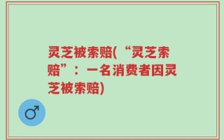 灵芝被索赔(“灵芝索赔”：一名消费者因灵芝被索赔)