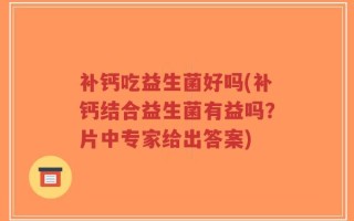 补钙吃益生菌好吗(补钙结合益生菌有益吗？片中专家给出答案)