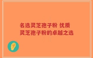 名选灵芝孢子粉 优质灵芝孢子粉的卓越之选