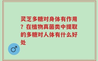 灵芝多糖对身体有作用？在植物真菌类中提取的多糖对人体有什么好处