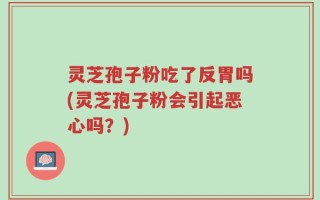 灵芝孢子粉吃了反胃吗(灵芝孢子粉会引起恶心吗？)