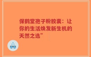 保鹤堂孢子粉胶囊：让你的生活焕发新生机的天然之选”