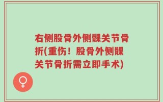 右侧股骨外侧髁关节骨折(重伤！股骨外侧髁关节骨折需立即手术)