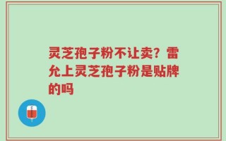 灵芝孢子粉不让卖？雷允上灵芝孢子粉是贴牌的吗