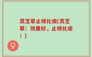 灵芝草止咳化痰(灵芝草：效果好，止咳化痰！)