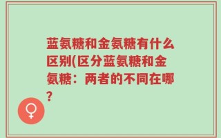 蓝氨糖和金氨糖有什么区别(区分蓝氨糖和金氨糖：两者的不同在哪？
