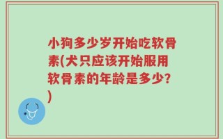 小狗多少岁开始吃软骨素(犬只应该开始服用软骨素的年龄是多少？)