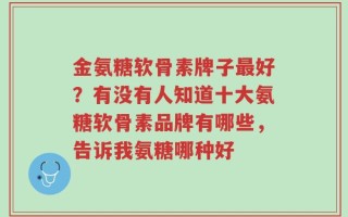 金氨糖软骨素牌子最好？有没有人知道十大氨糖软骨素品牌有哪些，告诉我氨糖哪种好