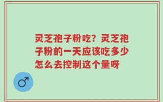 灵芝孢子粉吃？灵芝孢子粉的一天应该吃多少怎么去控制这个量呀