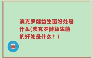 澳克罗健益生菌好处是什么(澳克罗健益生菌的好处是什么？)
