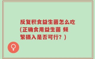 反复积食益生菌怎么吃(正确食用益生菌 频繁摄入是否可行？)