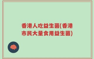 香港人吃益生菌(香港市民大量食用益生菌)