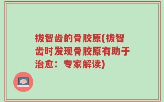 拔智齿的骨胶原(拔智齿时发现骨胶原有助于治愈：专家解读)
