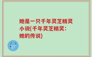 她是一只千年灵芝精灵小说(千年灵芝精灵：她的传说)
