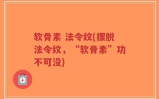 软骨素 法令纹(摆脱法令纹，“软骨素”功不可没)