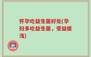 怀孕吃益生菌好处(孕妇多吃益生菌，受益匪浅)