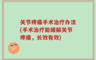 关节疼痛手术治疗办法(手术治疗能缓解关节疼痛，长效有效)