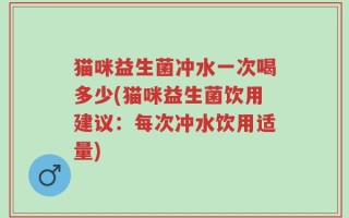 猫咪益生菌冲水一次喝多少(猫咪益生菌饮用建议：每次冲水饮用适量)