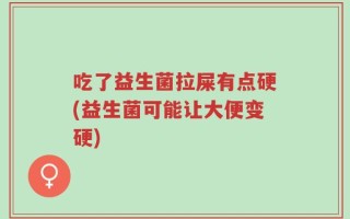 吃了益生菌拉屎有点硬(益生菌可能让大便变硬)