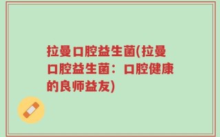 拉曼口腔益生菌(拉曼口腔益生菌：口腔健康的良师益友)