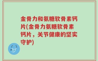 金骨力和氨糖软骨素钙片(金骨力氨糖软骨素钙片，关节健康的坚实守护)