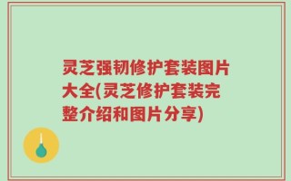 灵芝强韧修护套装图片大全(灵芝修护套装完整介绍和图片分享)