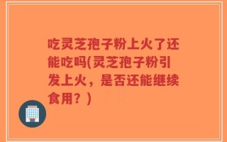 吃灵芝孢子粉上火了还能吃吗(灵芝孢子粉引发上火，是否还能继续食用？)