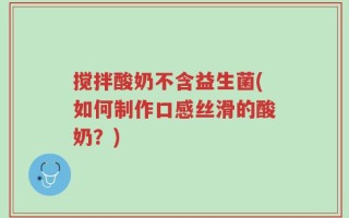 搅拌酸奶不含益生菌(如何制作口感丝滑的酸奶？)