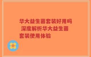 华大益生菌套装好用吗 深度解析华大益生菌套装使用体验