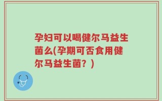 孕妇可以喝健尔马益生菌么(孕期可否食用健尔马益生菌？)