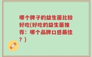 哪个牌子的益生菌比较好吃(好吃的益生菌推荐：哪个品牌口感最佳？)
