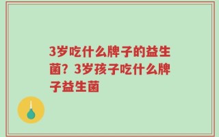 3岁吃什么牌子的益生菌？3岁孩子吃什么牌子益生菌