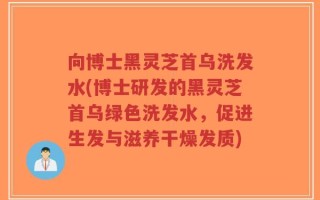 向博士黑灵芝首乌洗发水(博士研发的黑灵芝首乌绿色洗发水，促进生发与滋养干燥发质)