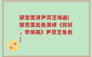 郜思雯演尹灵芝场面(郜思雯出色演绎《你好，李焕英》尹灵芝角色)