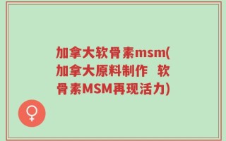 加拿大软骨素msm(加拿大原料制作  软骨素MSM再现活力)