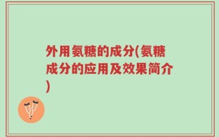 外用氨糖的成分(氨糖成分的应用及效果简介)