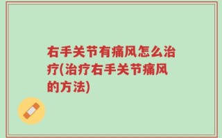 右手关节有痛风怎么治疗(治疗右手关节痛风的方法)