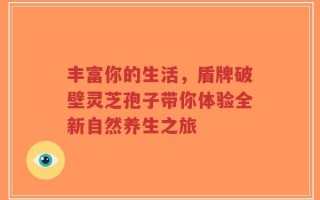 丰富你的生活，盾牌破壁灵芝孢子带你体验全新自然养生之旅