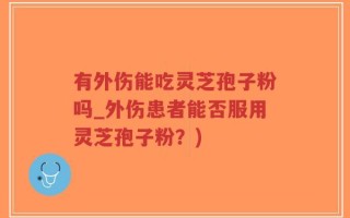 有外伤能吃灵芝孢子粉吗_外伤患者能否服用灵芝孢子粉？)