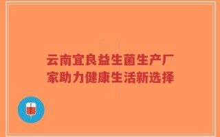 云南宜良益生菌生产厂家助力健康生活新选择