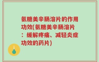 氨糖美辛肠溶片的作用功效(氨糖美辛肠溶片：缓解疼痛、减轻炎症功效的药片)