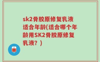 sk2骨胶原修复乳液适合年龄(适合哪个年龄用SK2骨胶原修复乳液？)
