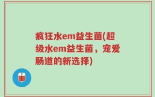 疯狂水em益生菌(超级水em益生菌，宠爱肠道的新选择)
