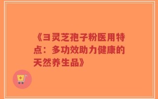 《彐灵芝孢子粉医用特点：多功效助力健康的天然养生品》