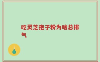 吃灵芝孢子粉为啥总排气