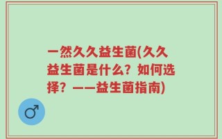 一然久久益生菌(久久益生菌是什么？如何选择？——益生菌指南)
