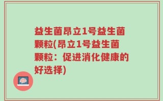 益生菌昂立1号益生菌颗粒(昂立1号益生菌颗粒：促进消化健康的好选择)