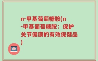 n-甲基葡萄糖胺(n-甲基葡萄糖胺：保护关节健康的有效保健品)